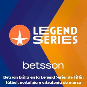 Betsson brilla en la Legend Series de Tiflis: fútbol, nostalgia y estrategia de marca
